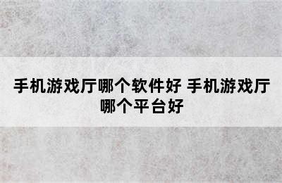 手机游戏厅哪个软件好 手机游戏厅哪个平台好